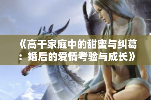 《高干家庭中的甜蜜与纠葛：婚后的爱情考验与成长》