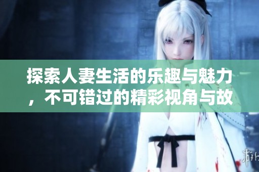 探索人妻生活的乐趣与魅力，不可错过的精彩视角与故事分享