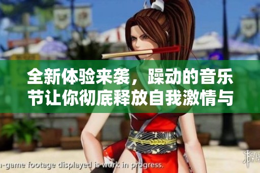 全新体验来袭，躁动的音乐节让你彻底释放自我激情与活力