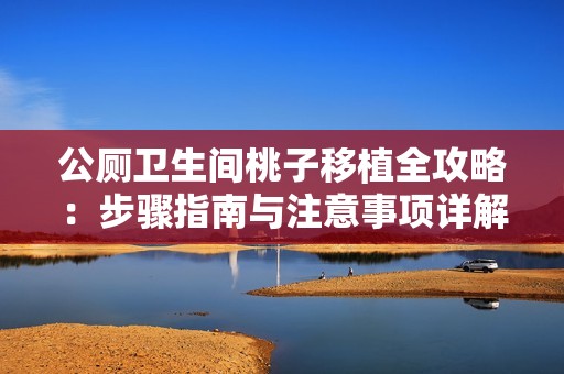 公厕卫生间桃子移植全攻略：步骤指南与注意事项详解