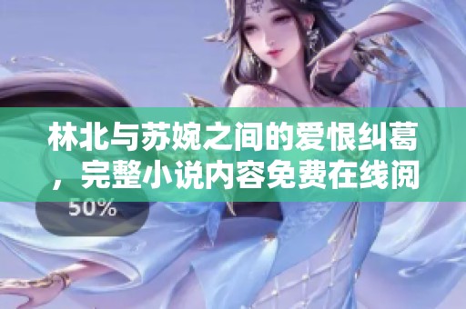 林北与苏婉之间的爱恨纠葛，完整小说内容免费在线阅读
