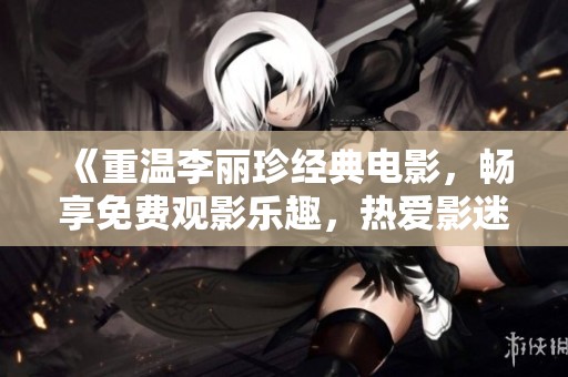 《重温李丽珍经典电影，畅享免费观影乐趣，热爱影迷必看》