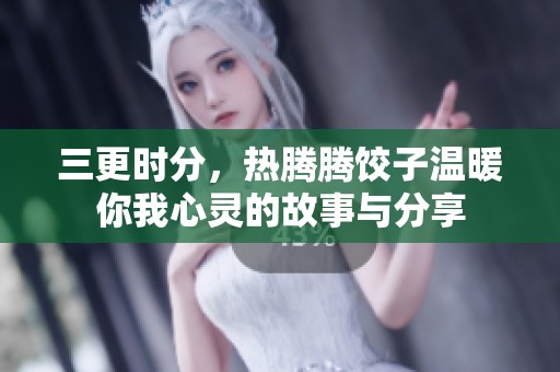三更时分，热腾腾饺子温暖你我心灵的故事与分享