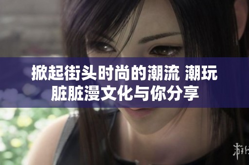 掀起街头时尚的潮流 潮玩脏脏漫文化与你分享