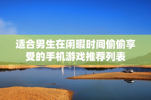 适合男生在闲暇时间偷偷享受的手机游戏推荐列表
