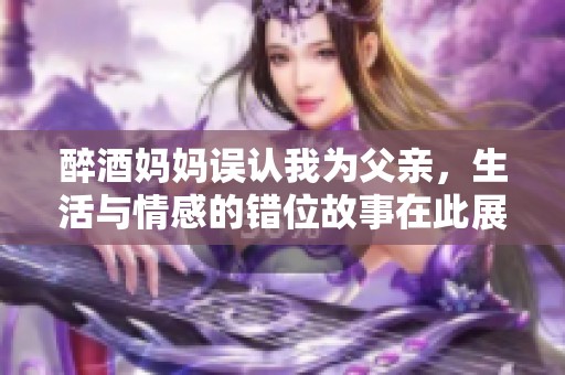 醉酒妈妈误认我为父亲，生活与情感的错位故事在此展开