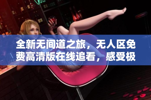 全新无间道之旅，无人区免费高清版在线追看，感受极限冒险魅力