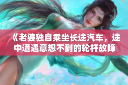 《老婆独自乘坐长途汽车，途中遭遇意想不到的轮杆故障》