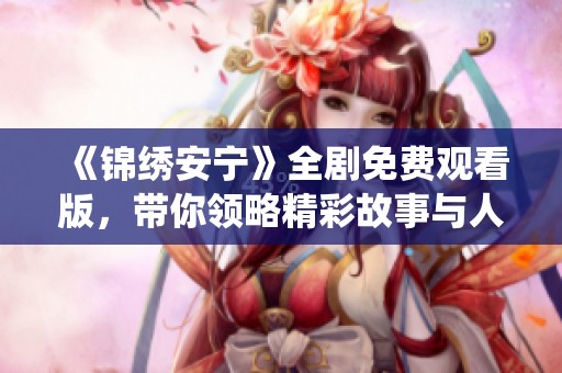 《锦绣安宁》全剧免费观看版，带你领略精彩故事与人物情感演绎！