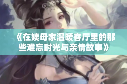 《在姨母家温暖客厅里的那些难忘时光与亲情故事》