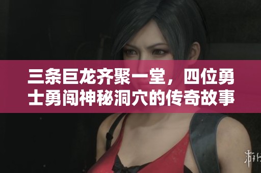 三条巨龙齐聚一堂，四位勇士勇闯神秘洞穴的传奇故事