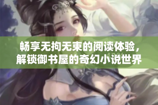 畅享无拘无束的阅读体验，解锁御书屋的奇幻小说世界