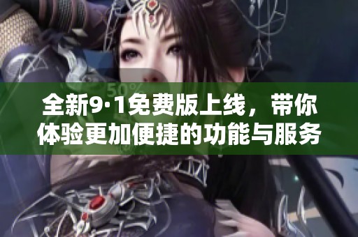 全新9·1免费版上线，带你体验更加便捷的功能与服务