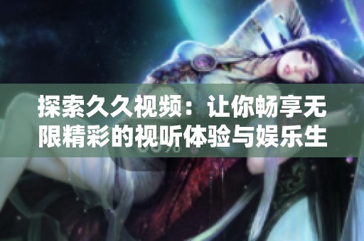 探索久久视频：让你畅享无限精彩的视听体验与娱乐生活