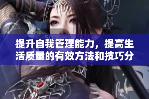 提升自我管理能力，提高生活质量的有效方法和技巧分享