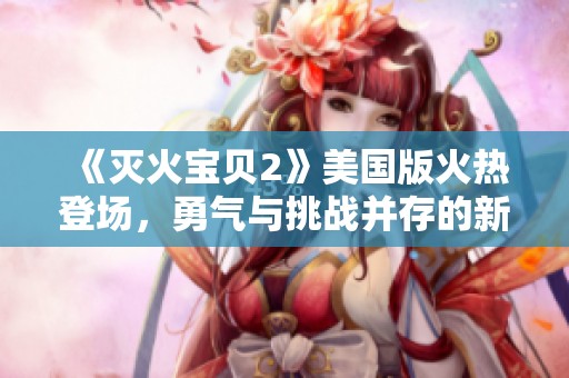 《灭火宝贝2》美国版火热登场，勇气与挑战并存的新冒险之旅