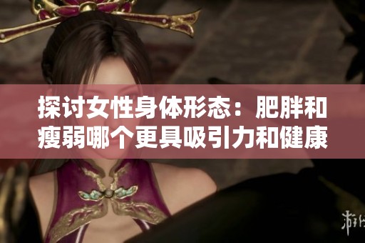 探讨女性身体形态：肥胖和瘦弱哪个更具吸引力和健康优势