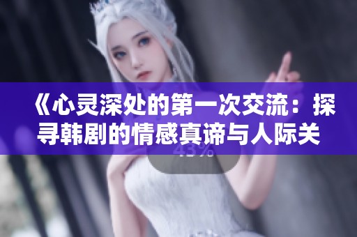 《心灵深处的第一次交流：探寻韩剧的情感真谛与人际关系》