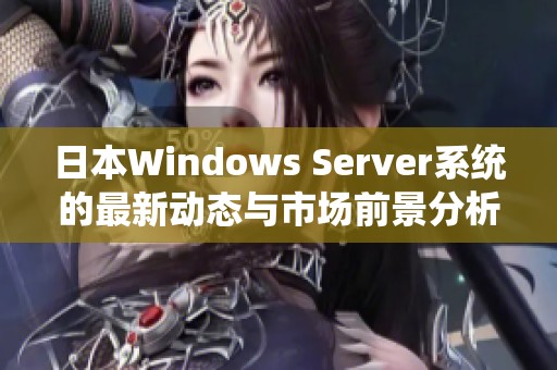 日本Windows Server系统的最新动态与市场前景分析探讨