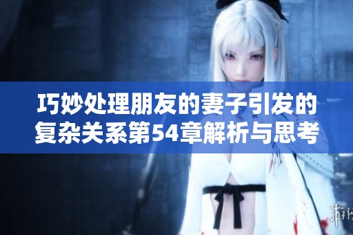 巧妙处理朋友的妻子引发的复杂关系第54章解析与思考