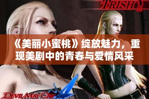《美丽小蜜桃》绽放魅力，重现美剧中的青春与爱情风采