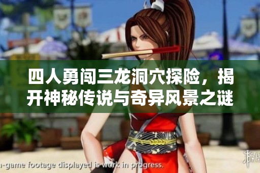 四人勇闯三龙洞穴探险，揭开神秘传说与奇异风景之谜