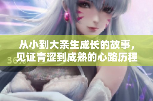 从小到大亲生成长的故事，见证青涩到成熟的心路历程
