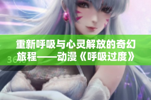 重新呼吸与心灵解放的奇幻旅程——动漫《呼吸过度》全新解读