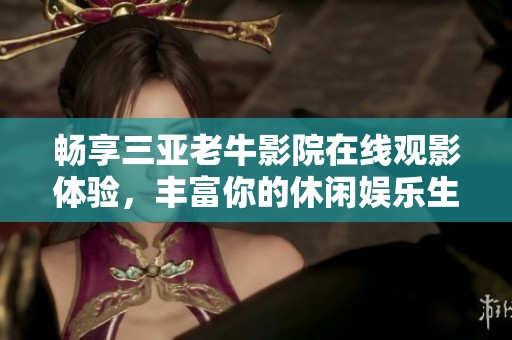 畅享三亚老牛影院在线观影体验，丰富你的休闲娱乐生活