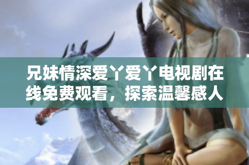 兄妹情深爱丫爱丫电视剧在线免费观看，探索温馨感人的故事线