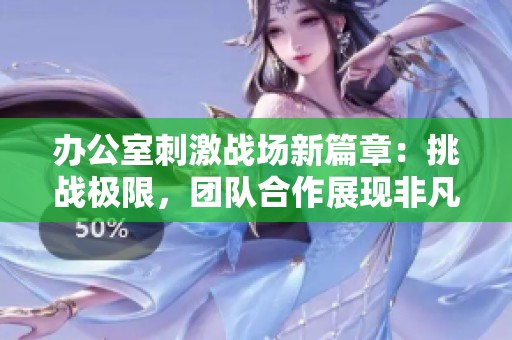 办公室刺激战场新篇章：挑战极限，团队合作展现非凡实力