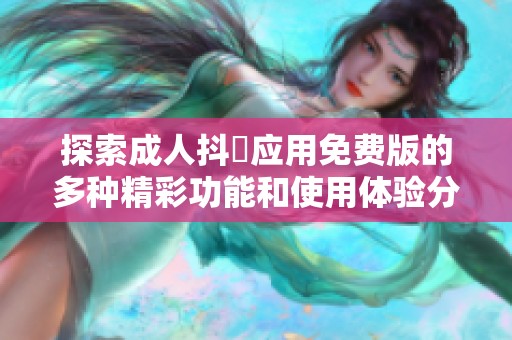 探索成人抖抈应用免费版的多种精彩功能和使用体验分享