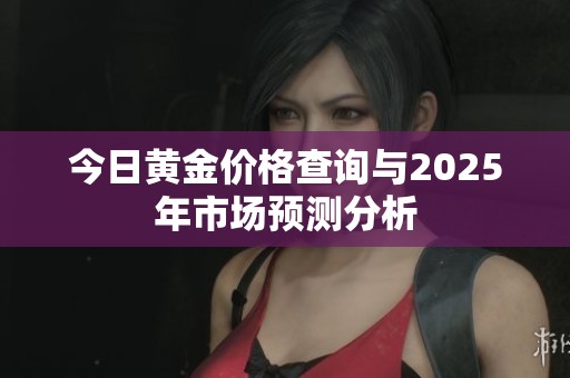 今日黄金价格查询与2025年市场预测分析
