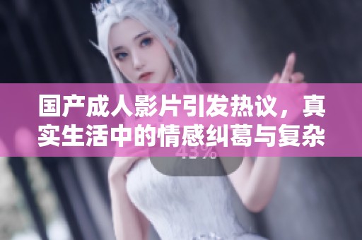 国产成人影片引发热议，真实生活中的情感纠葛与复杂关系探讨