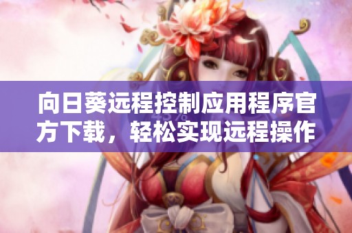 向日葵远程控制应用程序官方下载，轻松实现远程操作和管理