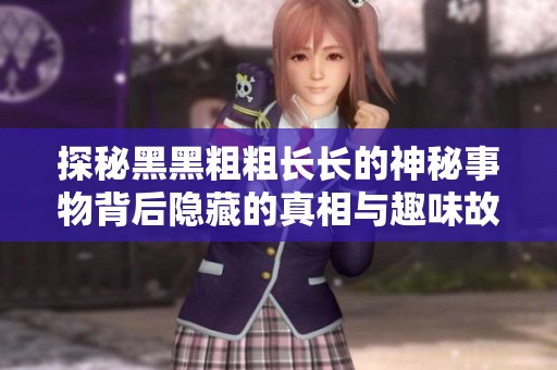 探秘黑黑粗粗长长的神秘事物背后隐藏的真相与趣味故事