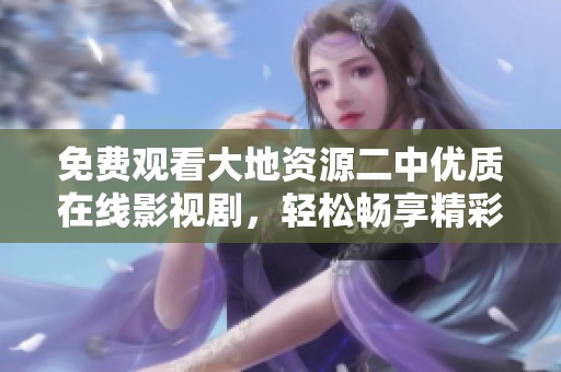 免费观看大地资源二中优质在线影视剧，轻松畅享精彩内容