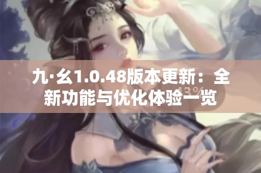 九·幺1.0.48版本更新：全新功能与优化体验一览