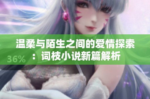 温柔与陌生之间的爱情探索：词枝小说新篇解析