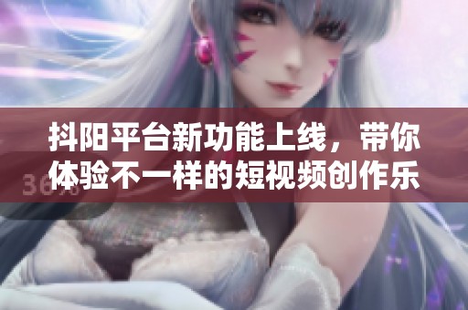 抖阳平台新功能上线，带你体验不一样的短视频创作乐趣
