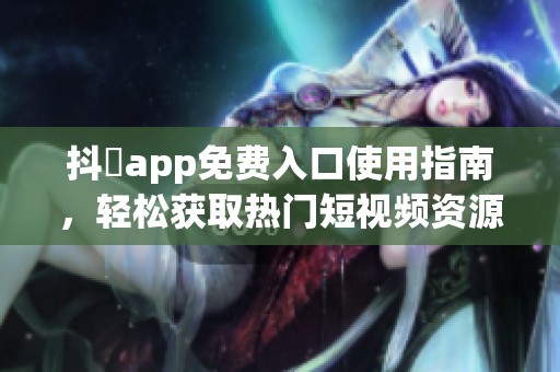 抖抈app免费入口使用指南，轻松获取热门短视频资源