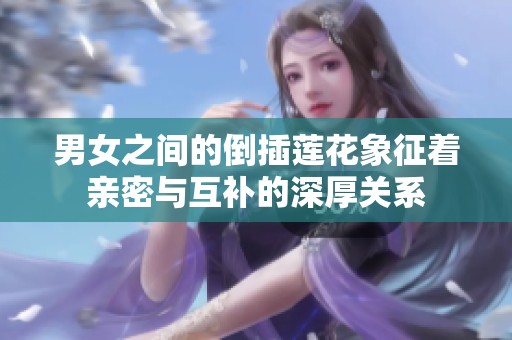 男女之间的倒插莲花象征着亲密与互补的深厚关系
