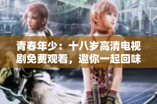 青春年少：十八岁高清电视剧免费观看，邀你一起回味成长故事