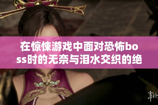 在惊悚游戏中面对恐怖boss时的无奈与泪水交织的绝望体验