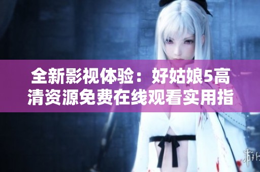 全新影视体验：好姑娘5高清资源免费在线观看实用指南
