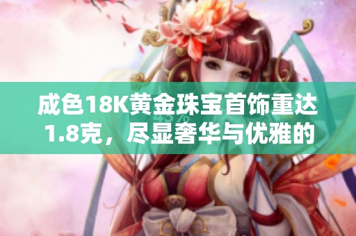 成色18K黄金珠宝首饰重达1.8克，尽显奢华与优雅的完美结合