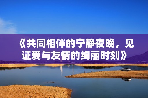 《共同相伴的宁静夜晚，见证爱与友情的绚丽时刻》
