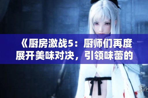 《厨房激战5：厨师们再度展开美味对决，引领味蕾的巅峰挑战》