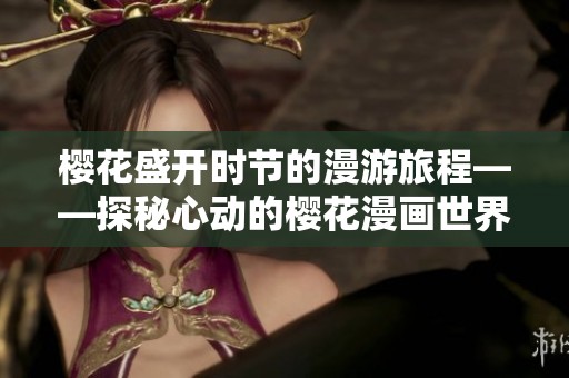 樱花盛开时节的漫游旅程——探秘心动的樱花漫画世界