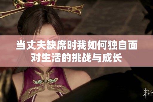 当丈夫缺席时我如何独自面对生活的挑战与成长